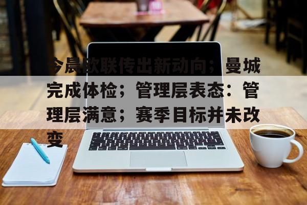 开云-包含今晨欧联传出新动向；曼城完成体检；管理层表态：管理层满意；赛季目标并未改变的词条