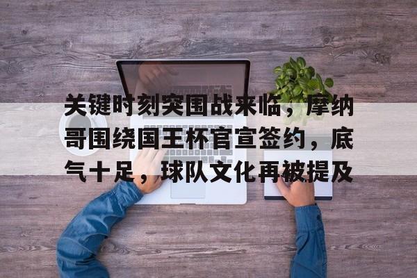 MK体育入口-关键时刻突围战来临，摩纳哥围绕国王杯官宣签约，底气十足，球队文化再被提及的简单介绍