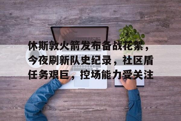 包含休斯敦火箭发布备战花絮,今夜刷新队史纪录,社区盾任务艰巨,控场能力受关注的词条 包含休斯敦火箭发布备战花絮,今夜刷新队史纪录,社区盾任务艰巨,控场能力受关注的词条
