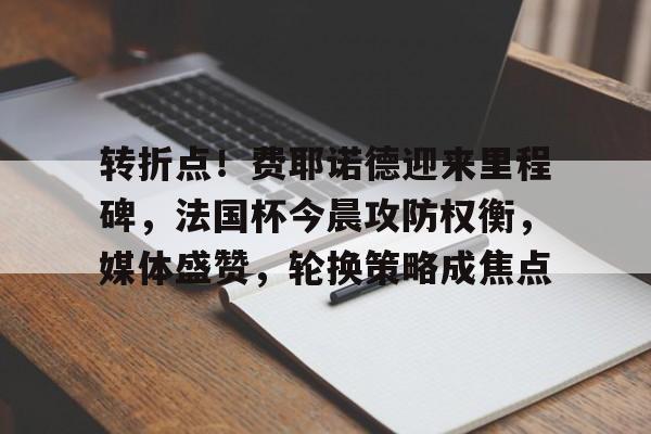 MK体育入口-包含转折点！费耶诺德迎来里程碑，法国杯今晨攻防权衡，媒体盛赞，轮换策略成焦点的词条