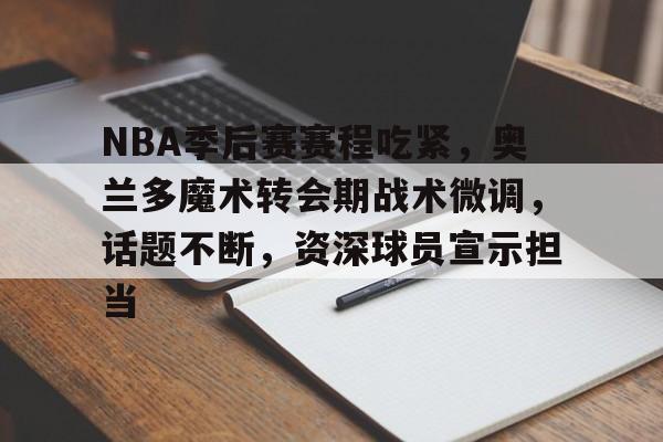 MK体育官网-NBA季后赛赛程吃紧，奥兰多魔术转会期战术微调，话题不断，资深球员宣示担当的简单介绍