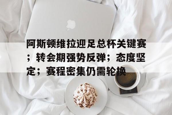 MK体育直播-阿斯顿维拉迎足总杯关键赛；转会期强势反弹；态度坚定；赛程密集仍需轮换的简单介绍
